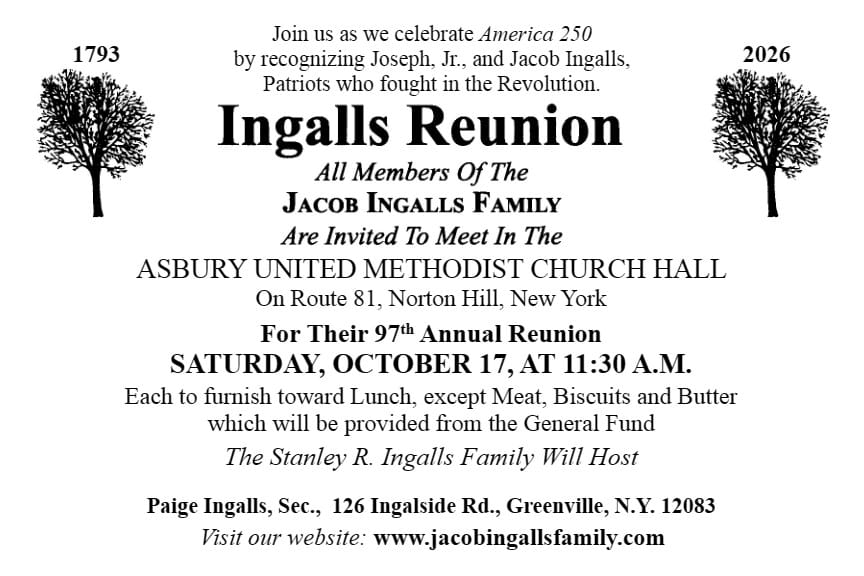 All Members of The Jacob Ingalls Family Are Invited to Meet In The Asbury United Methodist Church Hall on Route 81, Norton Hill, New York For Their 97th Annual Reunion Saturday October 17, at 11:30 A.M. Each to furnish toward Lunch, except Meat, Biscuits and Butter which will be provided from the General Fund. The Stanley R. Ingalls Family Will Host